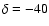 $\delta = -40$
