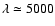 $\lambda \simeq 5000$