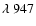 $\lambda~947$