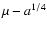 $\mu -
a^{1/4}$
