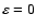 $\varepsilon =0$