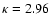 $\kappa =2.96$
