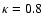 $\kappa = 0.8$