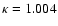 $\kappa =1.004$