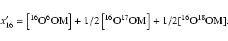 \begin{displaymath}x'_{16 }= \rm\left[^{16}O^{6}OM\right] + 1/2 \left[^{16}O^{17}OM\right] + 1/2
[^{16}O^{18}OM] .
\end{displaymath}
