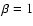 $\beta = 1$