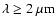 $\lambda \ge 2~\mu {\rm m}$