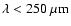 $\lambda < 250~\mu {\rm m}$