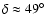 $\delta \approx 49^{\circ}$