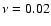 $\nu = 0.02$