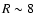 $R\sim 8$