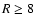 $R\geq 8$