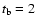 $t_{\rm b} = 2$