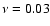 $\nu = 0.03$