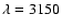 $\lambda= 3150$