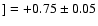 $] = +0.75\pm 0.05$