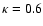 $\kappa = 0.6$