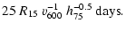 $\displaystyle 25~R_{15}~v_{600}^{-1}~h_{75}^{-0.5} ~{\rm days}.$