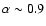 $\alpha\sim0.9$