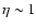 $\eta \sim 1$