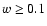 $w \geq 0.1$