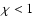 $\chi < 1$