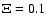 $\Xi = 0.1$