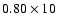 $0.80\times 10$