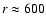 ${\it r} \approx 600$