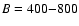 ${\it B} = 400{-}800$