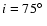 ${\it i} = 75\hbox{$^\circ$ }$