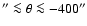 $'' \la \theta
\la -400''$