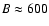 ${\it B} \approx 600$