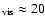 $_{\rm vis} \approx 20$
