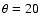 $\theta = 20$