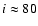 ${\it i} \approx 80$