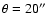 $\theta = 20''$