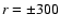 ${\it r}
= \pm 300$