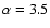 $\alpha=3.5$