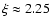 $\xi \approx 2.25$