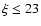 $\xi \le 23$