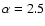 $\alpha =2.5$