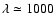 $\lambda \simeq 1000$