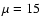 $\mu =15$
