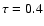 $\tau =
0.4$