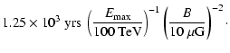 $\displaystyle 1.25\times10^{3}\ {\rm yrs} \
\left(\frac{E_{\rm max}}{100~{\rm TeV}}\right)^{-1}
\left(\frac{B}{10~\mu{\rm G}}\right)^{-2}\cdot$
