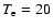 $T_{\rm e} = 20$