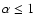 $\alpha \leq 1$