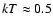 $kT\approx0.5$