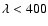 $\lambda < 400$